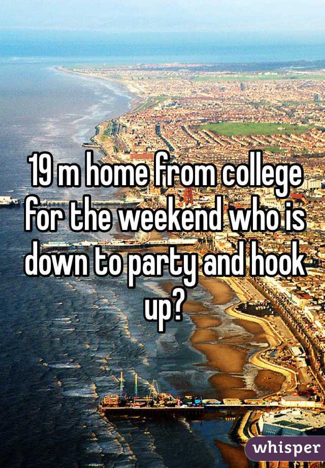 19 m home from college for the weekend who is down to party and hook up?