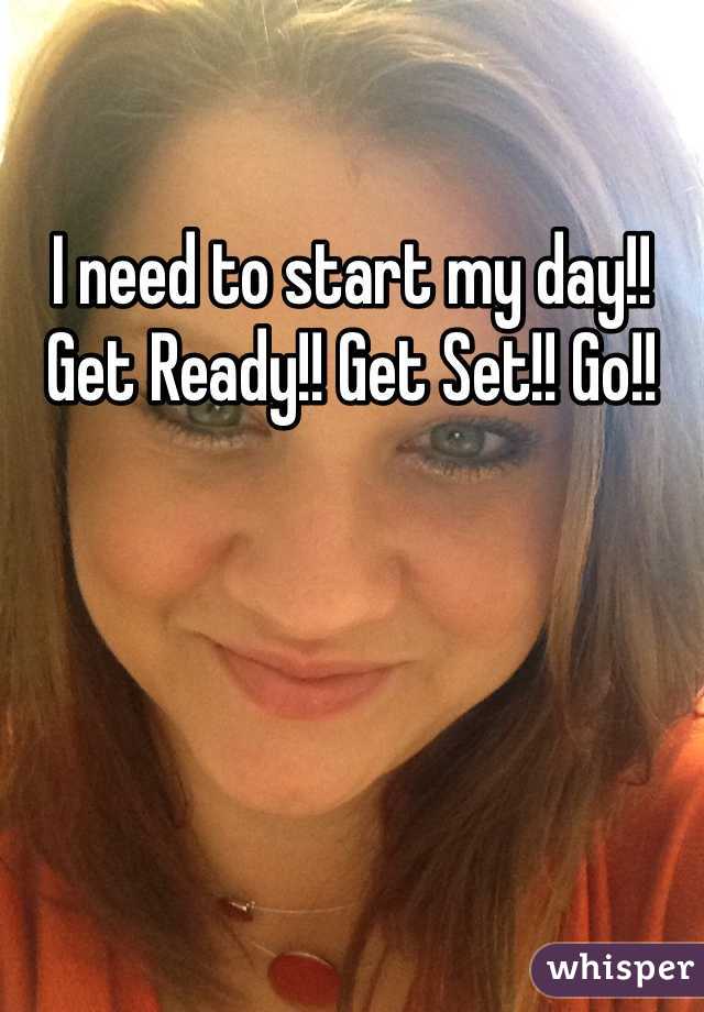I need to start my day!! Get Ready!! Get Set!! Go!!