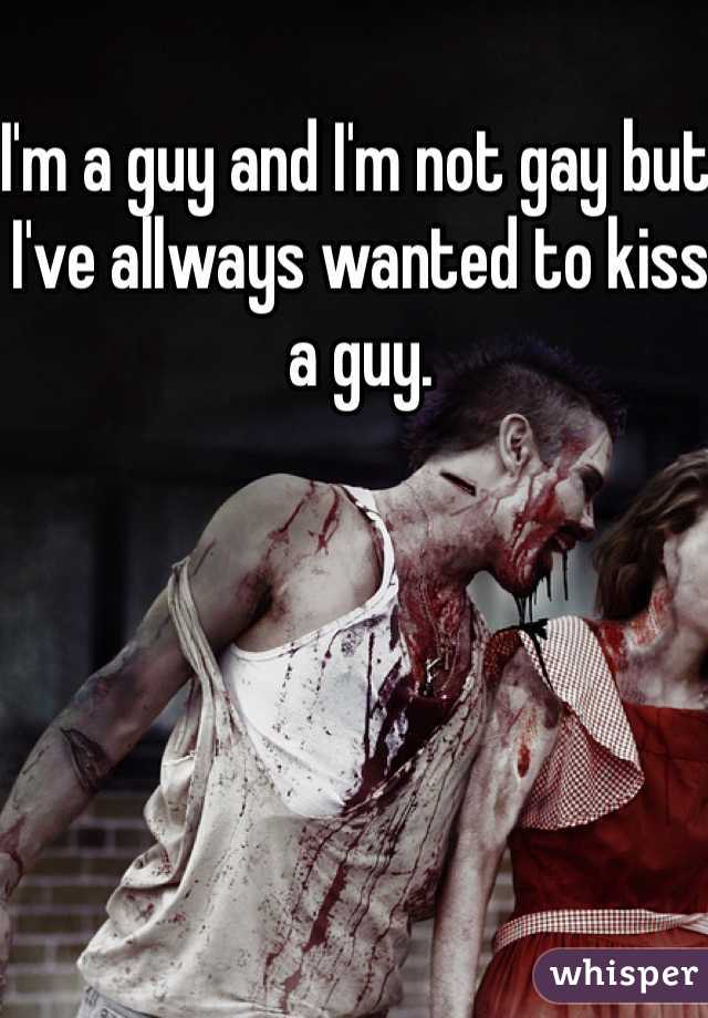 I'm a guy and I'm not gay but I've allways wanted to kiss a guy. 
