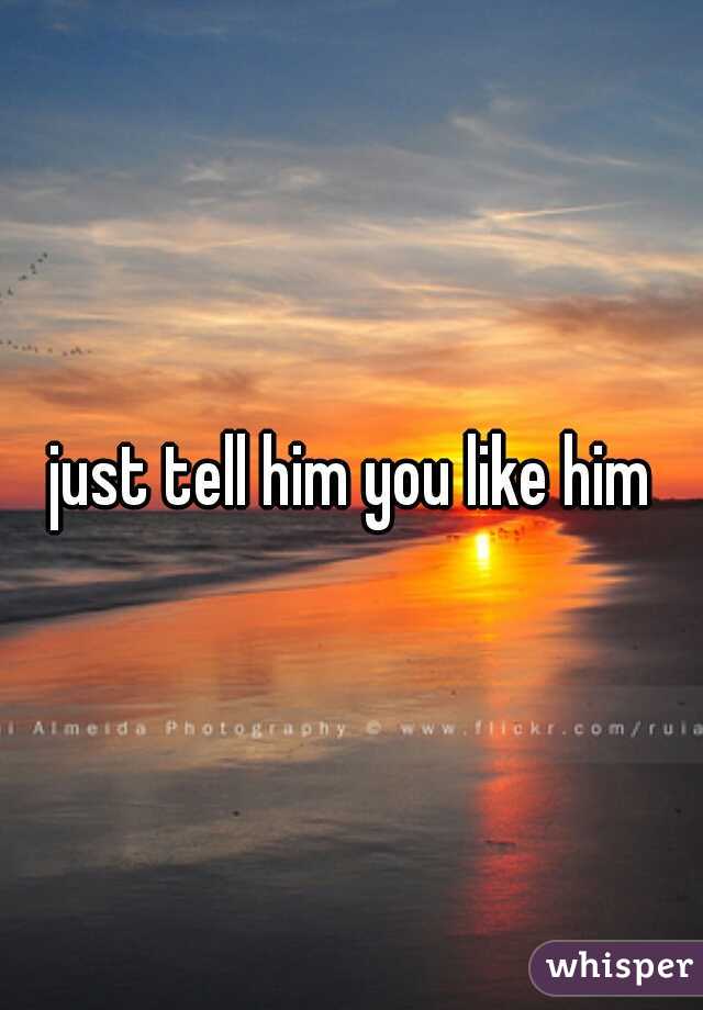 just tell him you like him