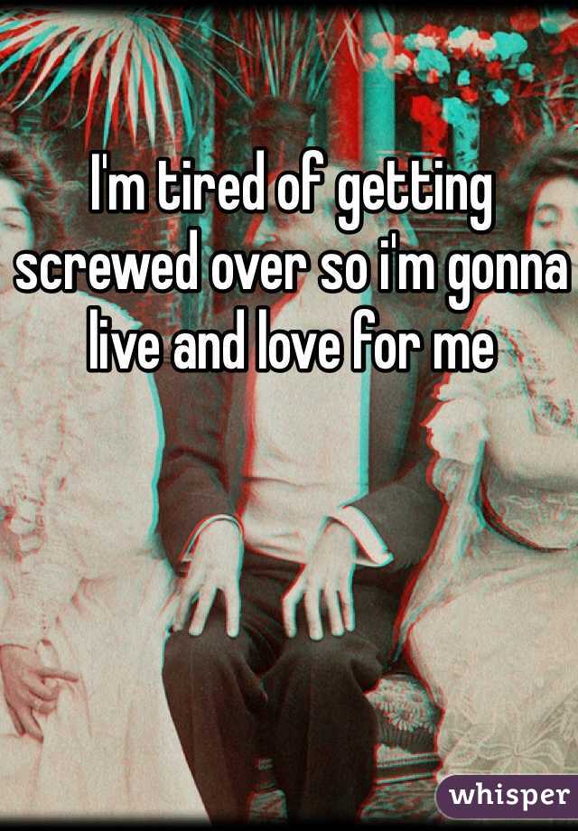 I'm tired of getting screwed over so i'm gonna live and love for me