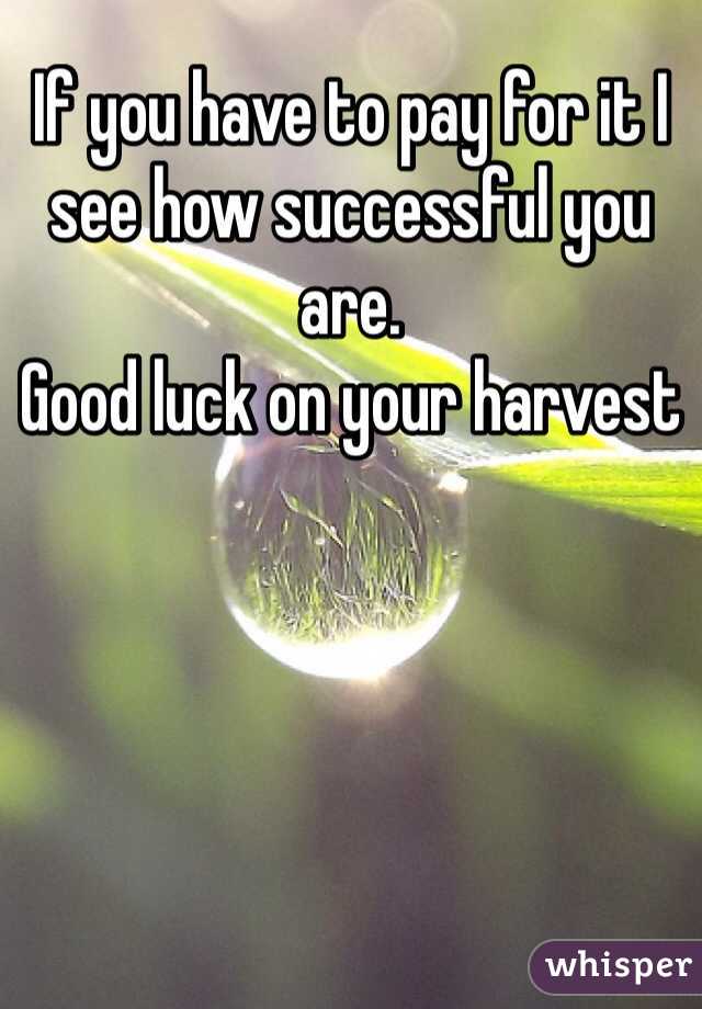 If you have to pay for it I see how successful you are. 
Good luck on your harvest 
