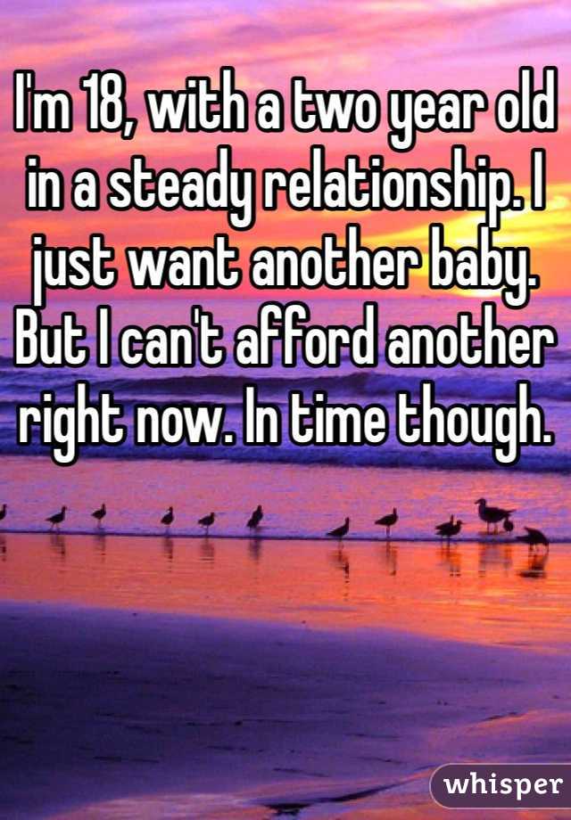 I'm 18, with a two year old in a steady relationship. I just want another baby. But I can't afford another right now. In time though. 