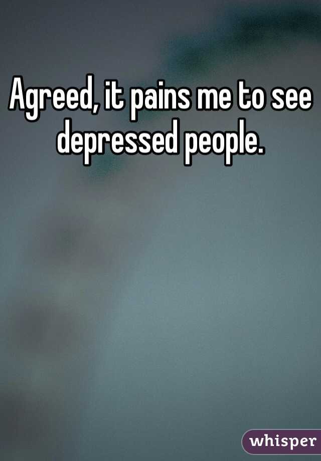 Agreed, it pains me to see depressed people. 