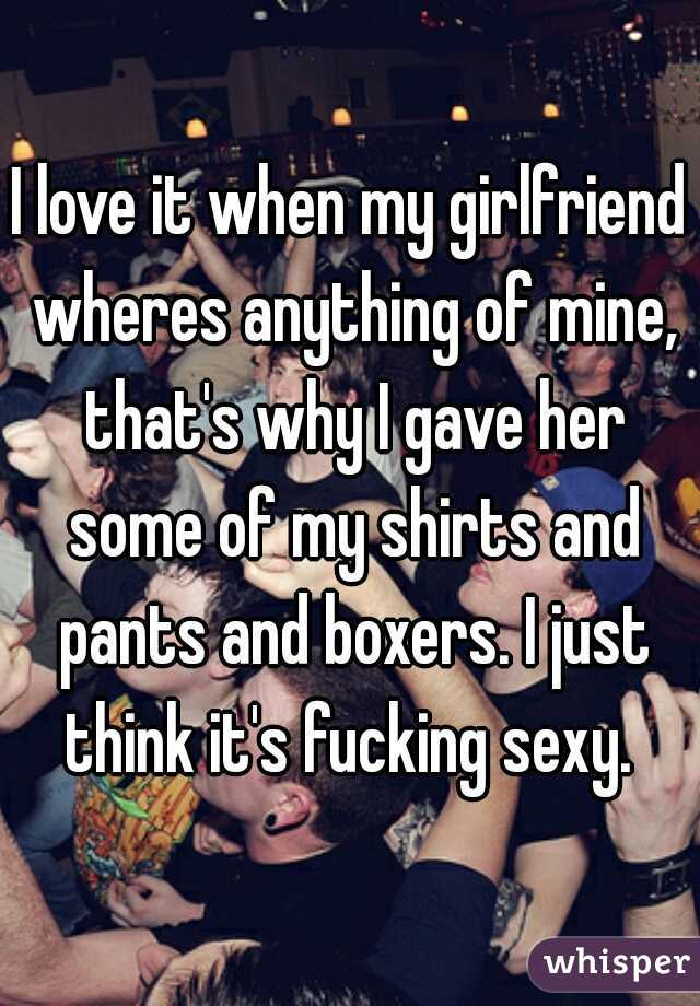 I love it when my girlfriend wheres anything of mine, that's why I gave her some of my shirts and pants and boxers. I just think it's fucking sexy. 