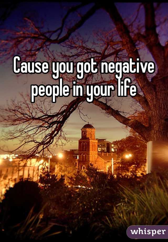 Cause you got negative people in your life 