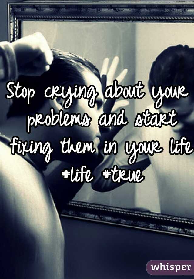 Stop crying about your problems and start fixing them in your life  #life #true 
