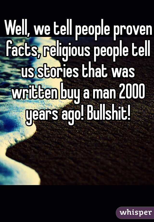 Well, we tell people proven facts, religious people tell us stories that was written buy a man 2000 years ago! Bullshit!