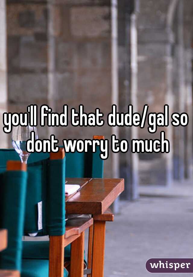 you'll find that dude/gal so dont worry to much
