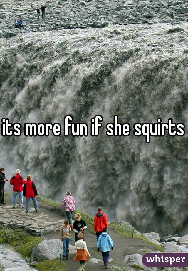 its more fun if she squirts