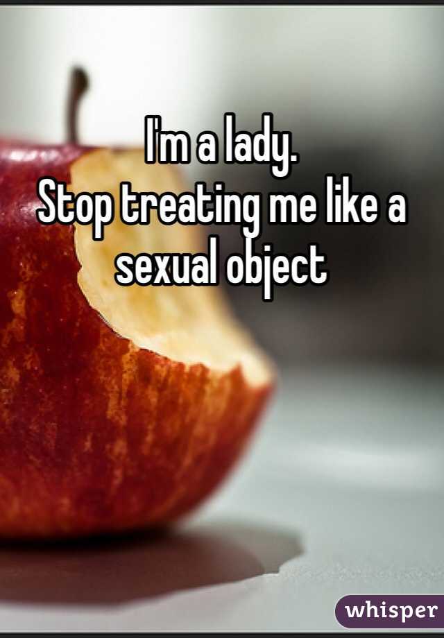 I'm a lady. 
Stop treating me like a sexual object 