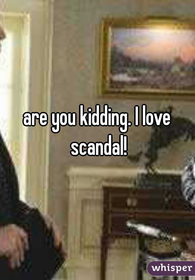 are you kidding. I love scandal!