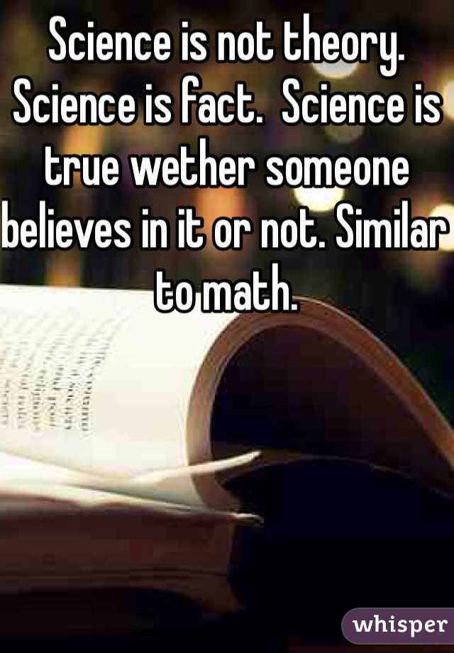 Science is not theory. Science is fact.  Science is true wether someone believes in it or not. Similar to math. 