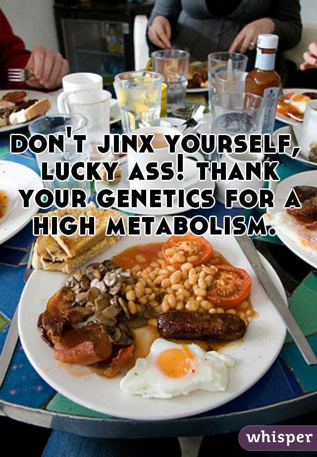don't jinx yourself, lucky ass! thank your genetics for a high metabolism. 