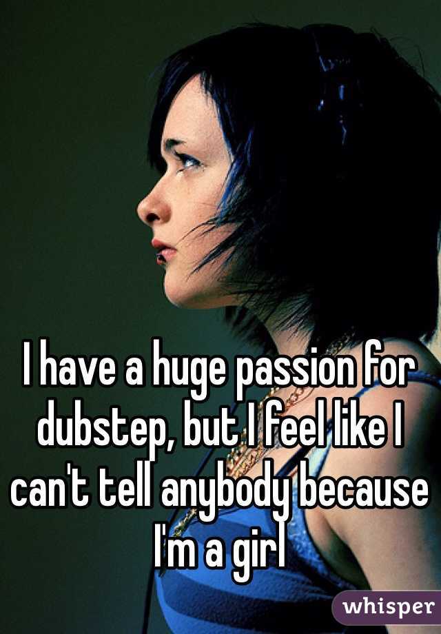 I have a huge passion for dubstep, but I feel like I can't tell anybody because I'm a girl