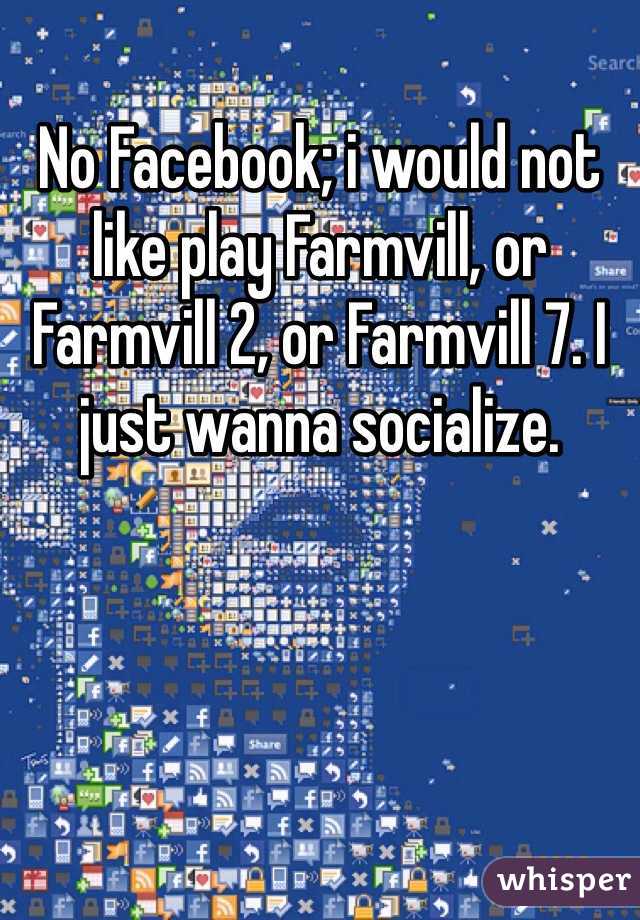 No Facebook; i would not like play Farmvill, or Farmvill 2, or Farmvill 7. I just wanna socialize.