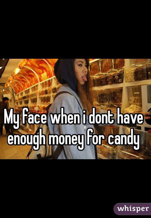 My face when i dont have enough money for candy