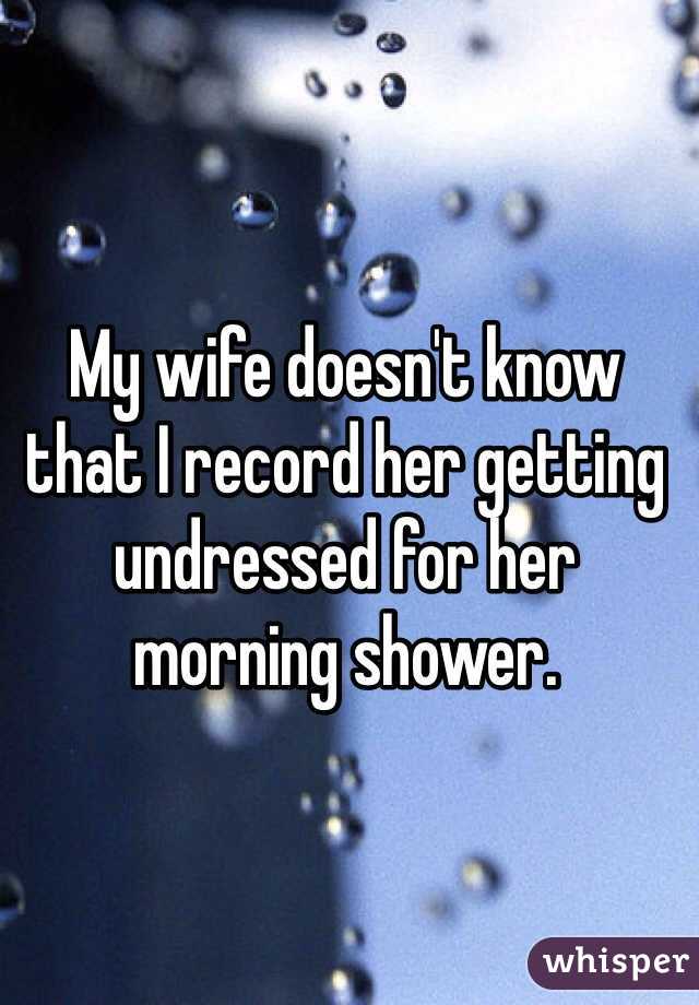 My wife doesn't know that I record her getting undressed for her morning shower.