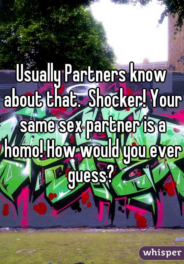 Usually Partners know about that.  Shocker! Your same sex partner is a homo! How would you ever guess? 