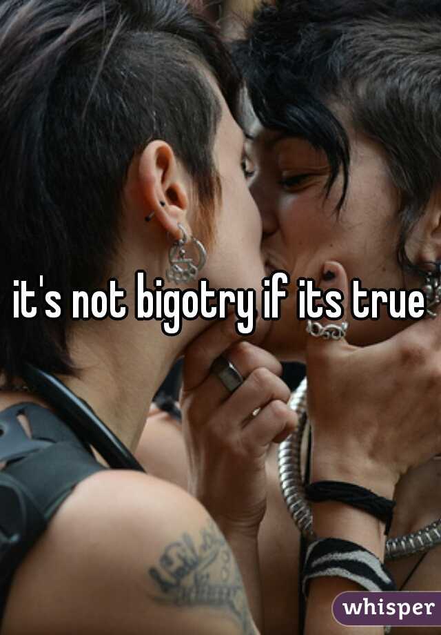 it's not bigotry if its true