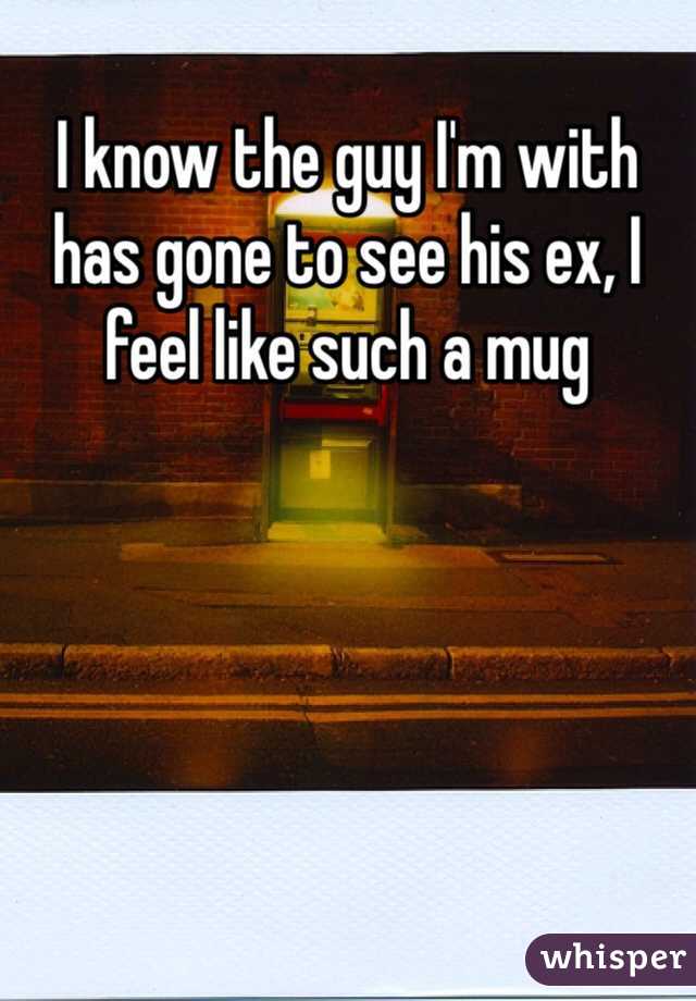 I know the guy I'm with has gone to see his ex, I feel like such a mug