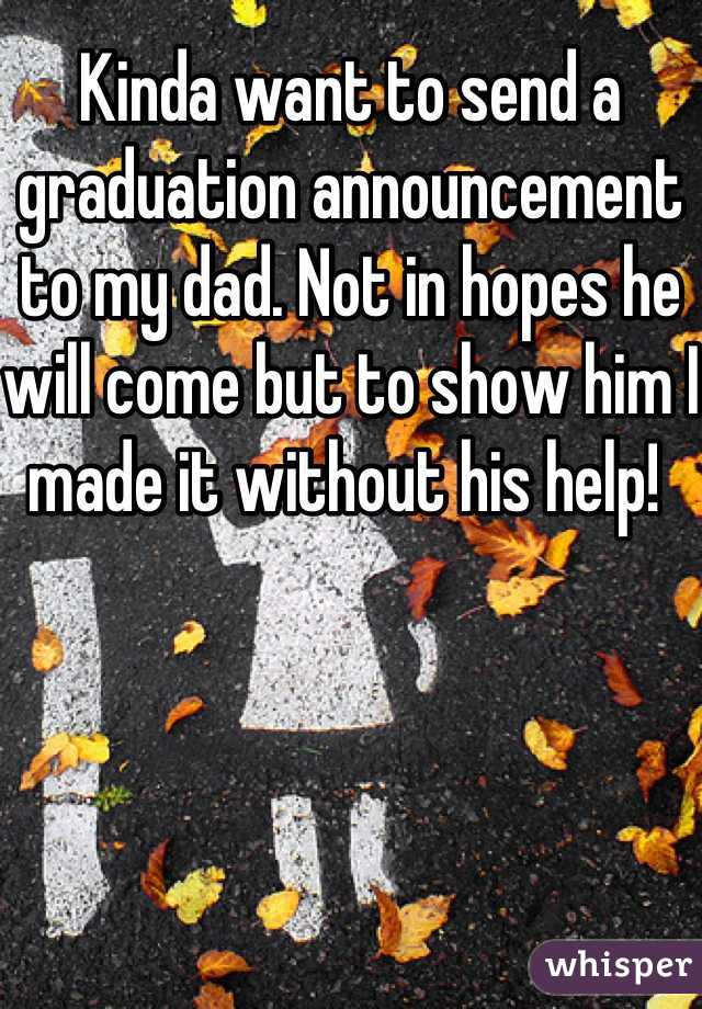 Kinda want to send a graduation announcement to my dad. Not in hopes he will come but to show him I made it without his help! 