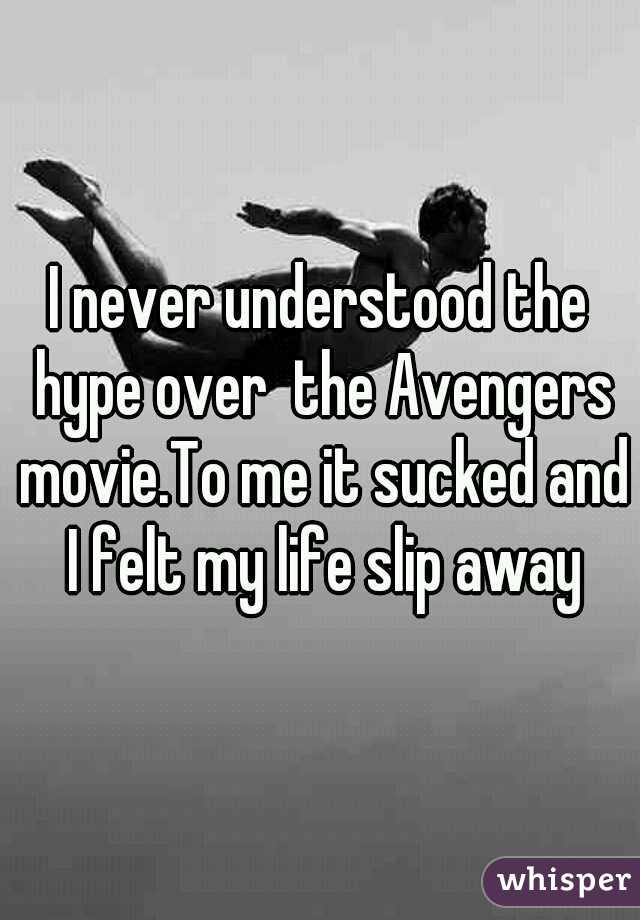 I never understood the hype over  the Avengers movie.To me it sucked and I felt my life slip away