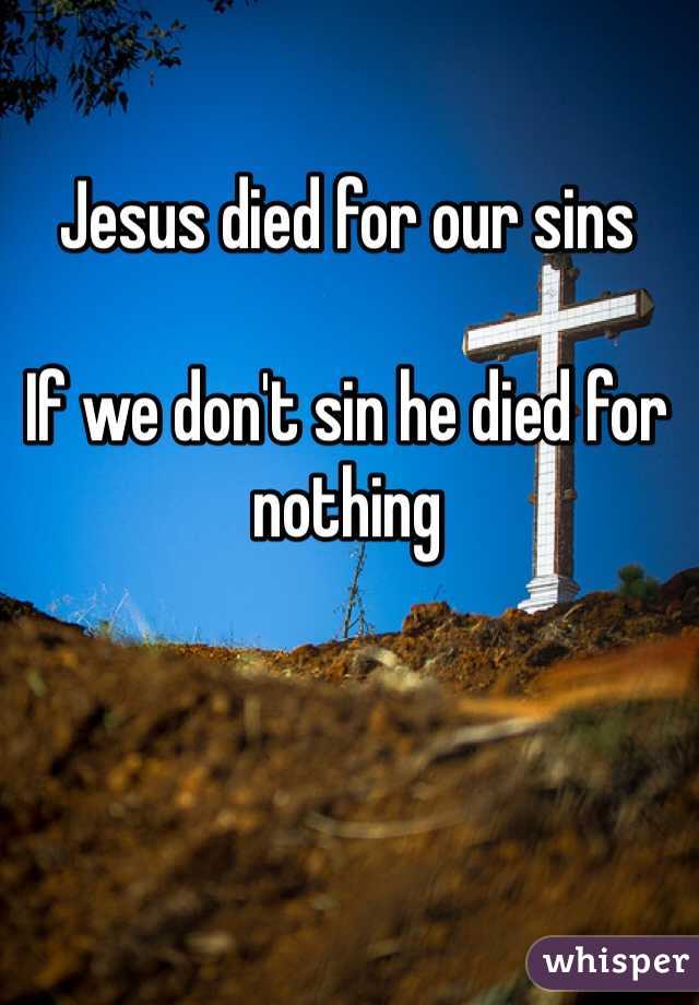 Jesus died for our sins

If we don't sin he died for nothing