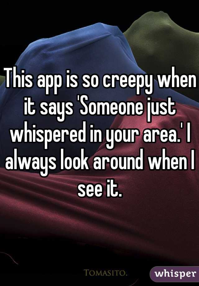 This app is so creepy when it says 'Someone just whispered in your area.' I always look around when I see it. 