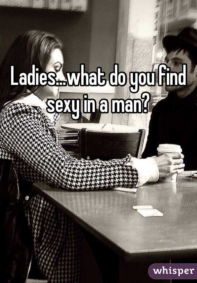 Ladies...what do you find sexy in a man?