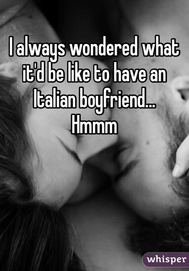 I always wondered what it'd be like to have an Italian boyfriend...
Hmmm