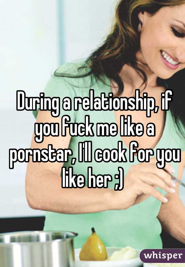During a relationship, if you fuck me like a pornstar, I'll cook for you like her ;) 
