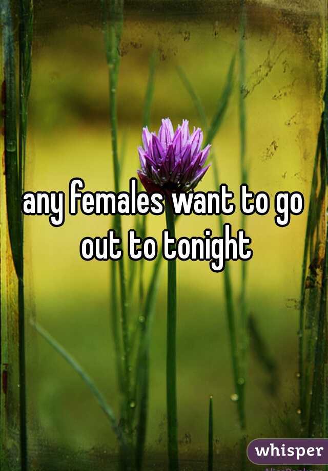 any females want to go out to tonight