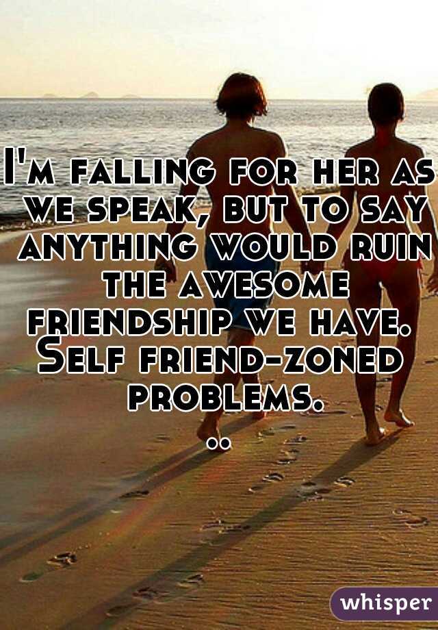 I'm falling for her as we speak, but to say anything would ruin the awesome friendship we have. 

Self friend-zoned problems...