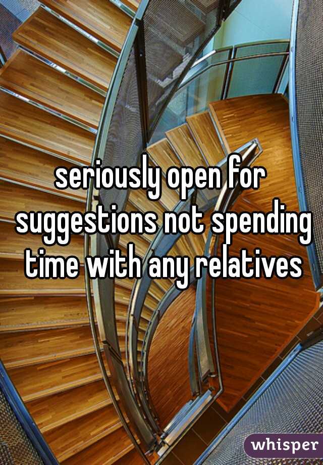 seriously open for suggestions not spending time with any relatives