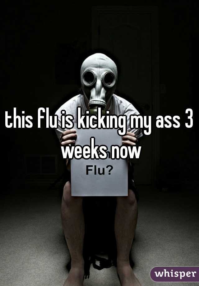 this flu is kicking my ass 3 weeks now