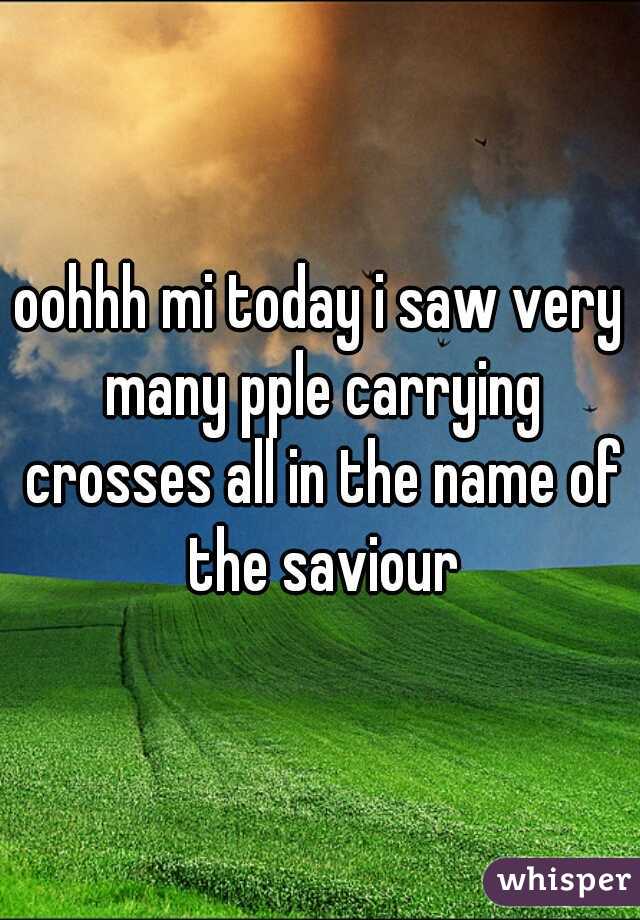 oohhh mi today i saw very many pple carrying crosses all in the name of the saviour