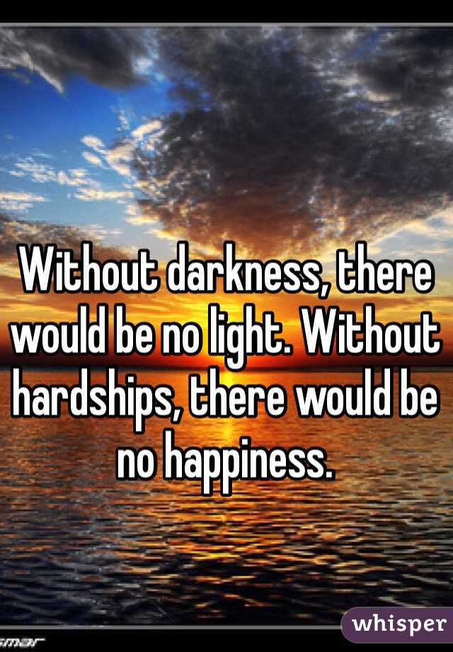 Without darkness, there would be no light. Without hardships, there would be no happiness.