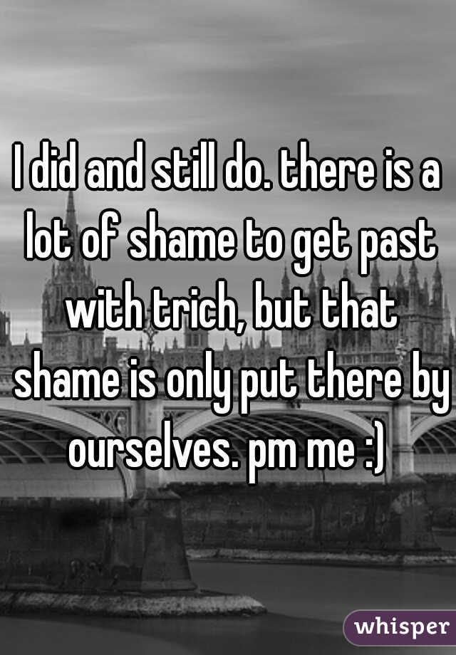 I did and still do. there is a lot of shame to get past with trich, but that shame is only put there by ourselves. pm me :) 