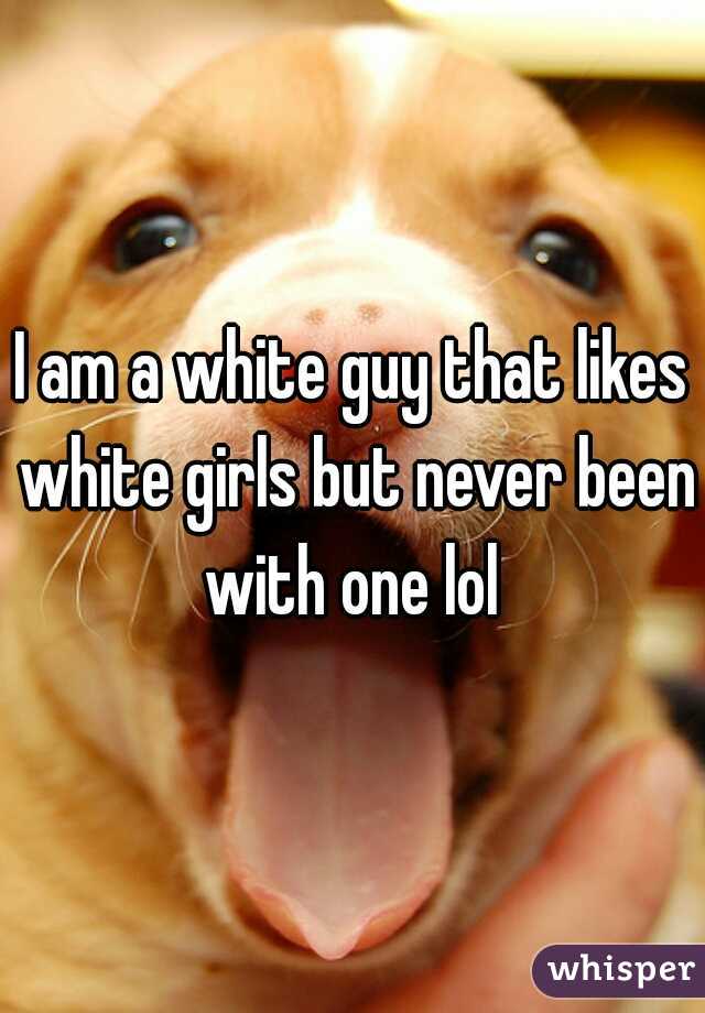 I am a white guy that likes white girls but never been with one lol 