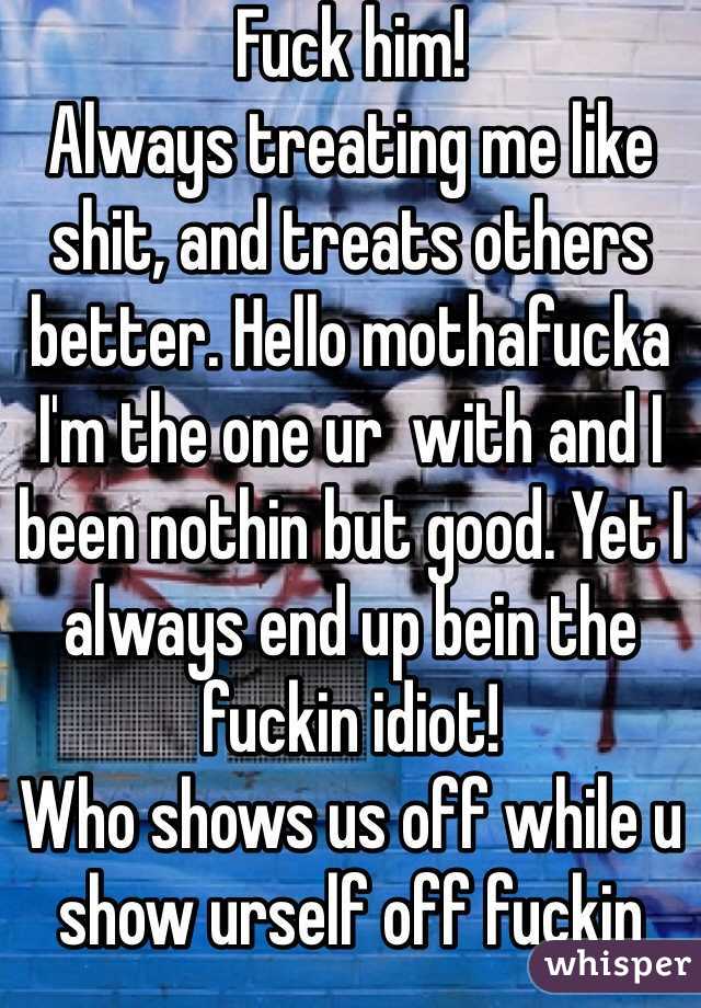 Fuck him!
Always treating me like shit, and treats others better. Hello mothafucka I'm the one ur  with and I been nothin but good. Yet I always end up bein the fuckin idiot!
Who shows us off while u show urself off fuckin asshole
