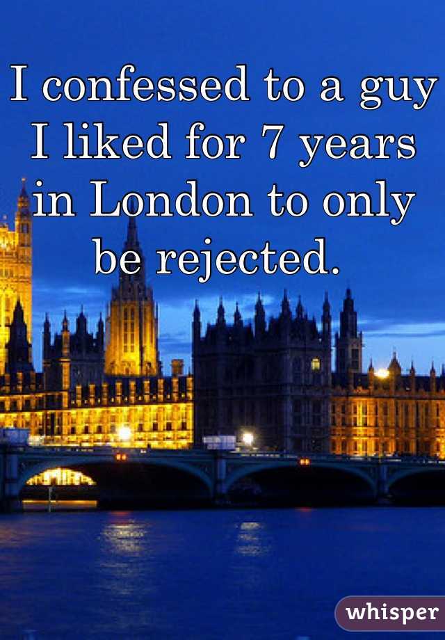 I confessed to a guy I liked for 7 years in London to only be rejected. 