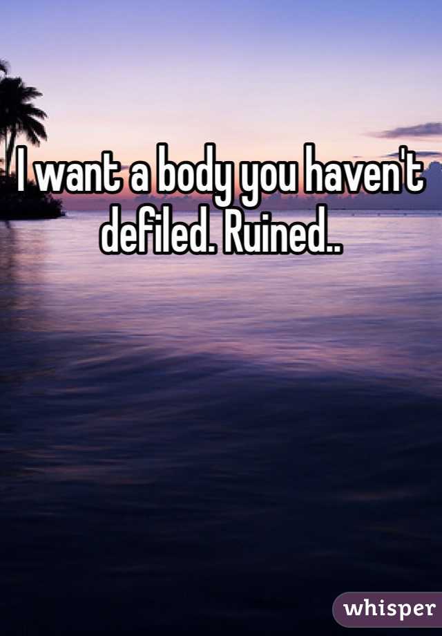 I want a body you haven't defiled. Ruined..