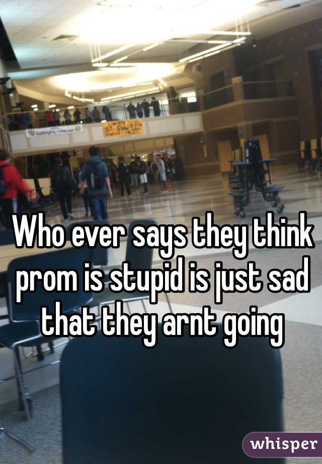 Who ever says they think prom is stupid is just sad that they arnt going 


