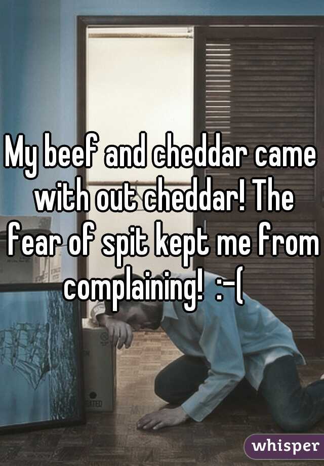 My beef and cheddar came with out cheddar! The fear of spit kept me from complaining!  :-(   