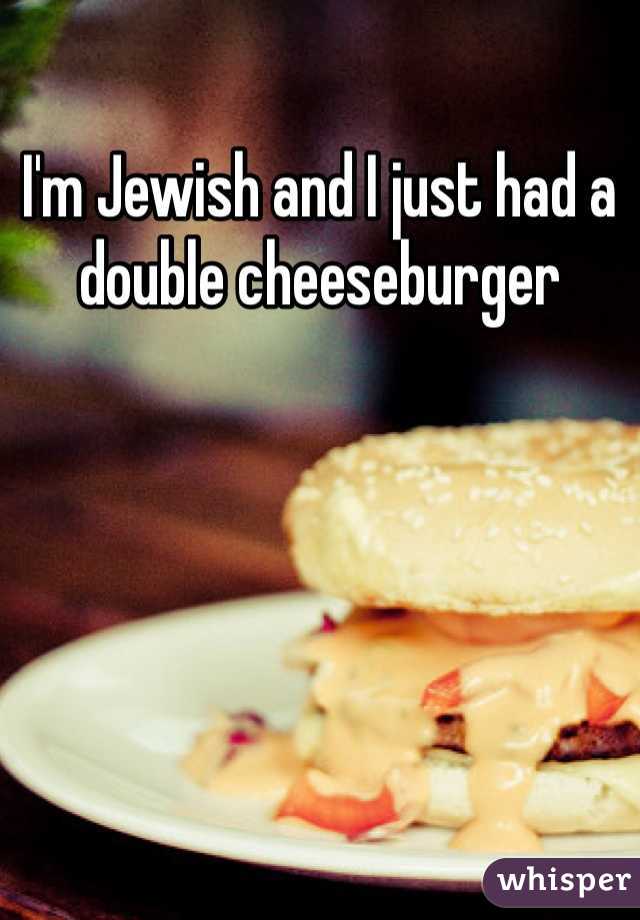 I'm Jewish and I just had a double cheeseburger 
