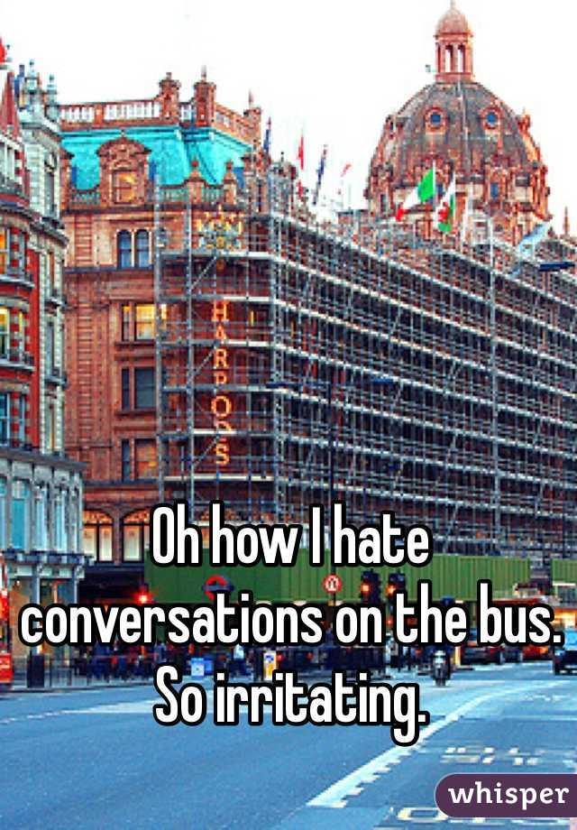 Oh how I hate conversations on the bus. So irritating. 