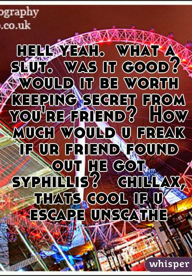 hell yeah.  what a slut.  was it good?  would it be worth keeping secret from you're friend?  How much would u freak if ur friend found out he got syphillis?   chillax, thats cool if u escape unscathe