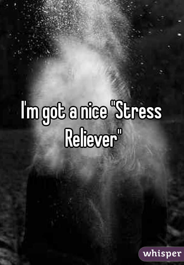 I'm got a nice "Stress Reliever"