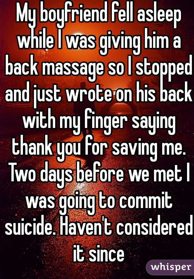 My boyfriend fell asleep while I was giving him a back massage so I stopped and just wrote on his back with my finger saying thank you for saving me. Two days before we met I was going to commit suicide. Haven't considered it since